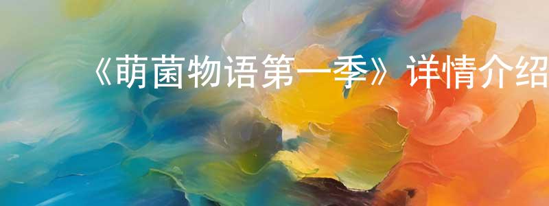 成猛的动漫综艺大全,《萌菌物语第一季》详情介绍_萌菌物语第一季已完结在线观看_萌菌物语第一季迅雷下载_日漫